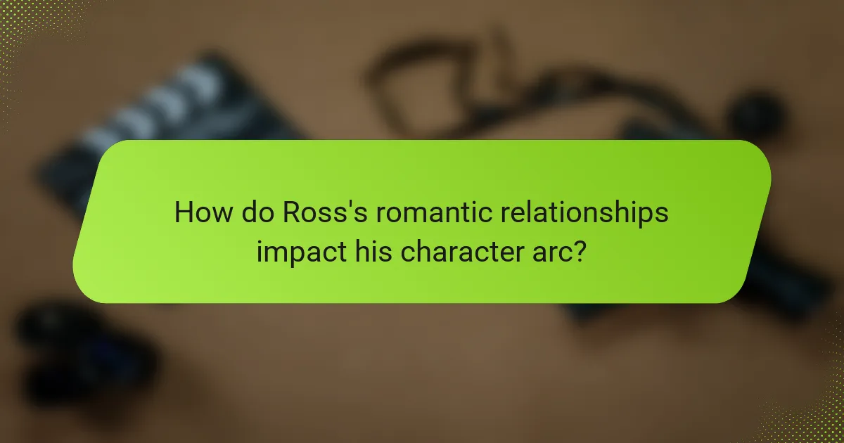 How do Ross's romantic relationships impact his character arc?